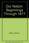 Our Nation Beginnings Through 1877