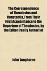 The Correspondence of Theodosius and Constantia From Their First Acquaintance to the Departure of Theodosius by the Editor  of