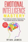 Emotional Intelligence Mastery How to Master Your Emotions Improve Your EQ and Massively Improve Your Relationships