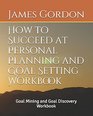 How to Succeed at Personal Planning and Goal Setting Workbook Goal Mining and Goal Discovery Workbook