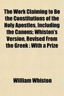 The Work Claiming to Be the Constitutions of the Holy Apostles Including the Canons Whiston's Version Revised From the Greek With a Prize