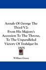 Annals Of George The Third V2 From His Majesty's Accession To The Throne To The Unparalleled Victory Of Trafalgar In 1805