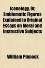 Iconology Or Emblematic Figures Explained in Original Essays on Moral and Instructive Subjects