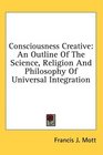 Consciousness Creative An Outline Of The Science Religion And Philosophy Of Universal Integration
