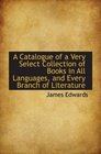 A Catalogue of a Very Select Collection of Books in All Languages and Every Branch of Literature