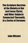 The Scripture Doctrine of the Divinity of Our Lord Jesus Christ and Other Subjects Connected Therewith in a Series of Sermons