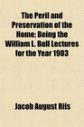 The Peril and Preservation of the Home Being the William L Bull Lectures for the Year 1903