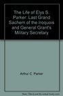 The Life of Elys S Parker Last Grand Sachem of the Iroquois and General Grant's Military Secretary