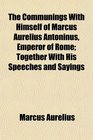 The Communings With Himself of Marcus Aurelius Antoninus Emperor of Rome Together With His Speeches and Sayings