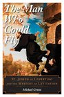 The Man Who Could Fly St Joseph of Copertino and the Mystery of Levitation