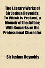 The Literary Works of Sir Joshua Reynolds To Which Is Prefixed a Memoir of the Author With Remarks on His Professional Character