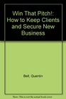 Win That Pitch How to Keep Clients and Secure New Business