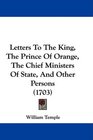 Letters To The King The Prince Of Orange The Chief Ministers Of State And Other Persons