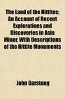 The Land of the Hittites An Account of Recent Explorations and Discoveries in Asia Minor With Descriptions of the Hittite Monuments