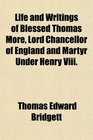 Life and Writings of Blessed Thomas More Lord Chancellor of England and Martyr Under Henry Viii