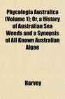 Phycologia Australica  Or a History of Australian Sea Weeds and a Synopsis of All Known Australian Algae
