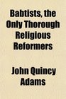 Babtists the Only Thorough Religious Reformers