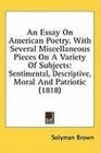 An Essay On American Poetry With Several Miscellaneous Pieces On A Variety Of Subjects Sentimental Descriptive Moral And Patriotic