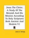 Jesus The Christ A Study Of The Messiah And His Mission According To Holy Scriptures Both Ancient And Modern V1