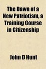 The Dawn of a New Patriotism a Training Course in Citizenship