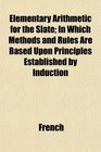 Elementary Arithmetic for the Slate In Which Methods and Rules Are Based Upon Principles Established by Induction