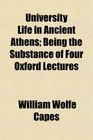 University Life in Ancient Athens Being the Substance of Four Oxford Lectures
