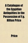 A Catalogue of the Egyptian Antiquities in the Possession of Fg Hilton Price