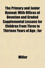 The Primary and Junior Hymnal With Offices of Devotion and Graded Supplemental Lessons for Children From Three to Thirteen Years of Age  for