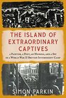 The Island of Extraordinary Captives A Painter a Poet an Heiress and a Spy in a World War II British Internment Camp