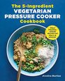 The 5Ingredient Vegetarian Pressure Cooker Cookbook Fresh Pressure Cooker Recipes for Meals in Minutes