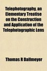 Telephotography an Elementary Treatise on the Construction and Application of the Telephotographic Lens