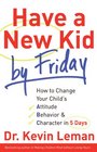 Have a New Kid by Friday How to Change Your Child's Attitude Behavior  Character in 5 Days