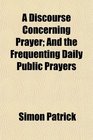 A Discourse Concerning Prayer And the Frequenting Daily Public Prayers