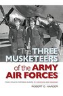 The Three Musketeers of the Army Air Forces From Hitler's Fortress Europa to Hiroshima and Nagasaki