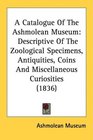 A Catalogue Of The Ashmolean Museum Descriptive Of The Zoological Specimens Antiquities Coins And Miscellaneous Curiosities