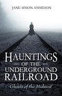 Hauntings of the Underground Railroad Ghosts of the Midwest