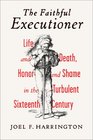 The Faithful Executioner Life and Death Honor and Shame in the Turbulent Sixteenth Century