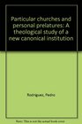 PARTICULAR CHURCHES AND PERSONAL PRELATURES A THEOLOGICAL STUDY OF A NEW CANONICAL INSTITUTION