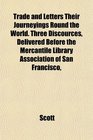 Trade and Letters Their Journeyings Round the World Three Discources Delivered Before the Mercantile Library Association of San Francisco