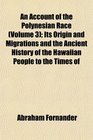 An Account of the Polynesian Race  Its Origin and Migrations and the Ancient History of the Hawaiian People to the Times of