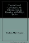 The 80 Proof Cookbook: An Introduction to Cooking With High Spirits