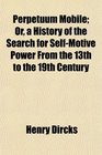 Perpetuum Mobile Or a History of the Search for SelfMotive Power From the 13th to the 19th Century