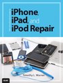 The Unauthorized Guide to iPhone iPad and iPod Repair A DIY Guide to Extending the Life of Your iDevices