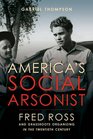 America's Social Arsonist Fred Ross and Grassroots Organizing in the Twentieth Century