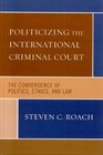 Politicizing the International Criminal Court The Convergence of Politics Ethics and Law