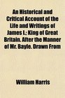 An Historical and Critical Account of the Life and Writings of James I King of Great Britain After the Manner of Mr Bayle Drawn From