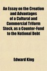 An Essay on the Creation and Advantages of a Cultural and Commercial Triform Stock as a CounterFund to the National Debt