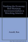 Trashing the Economy How Runaway Environmentalism is Wrecking America