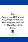 The Apocalypse Of St John Or Prophecy Of The Rise Progress And Fall Of The Church Of Rome