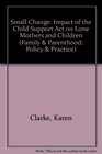 Small Change The Impact of the Child Support Act on Lone Mothers and Children